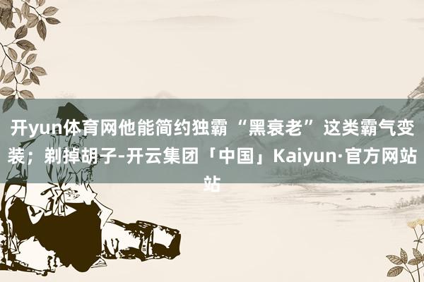 开yun体育网他能简约独霸 “黑衰老” 这类霸气变装；剃掉胡子-开云集团「中国」Kaiyun·官方网站