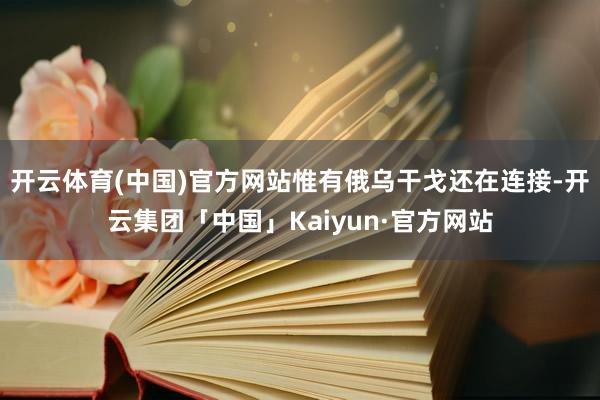 开云体育(中国)官方网站惟有俄乌干戈还在连接-开云集团「中国」Kaiyun·官方网站