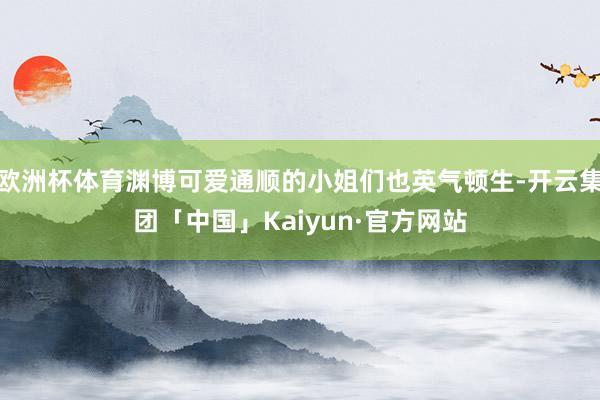 欧洲杯体育渊博可爱通顺的小姐们也英气顿生-开云集团「中国」Kaiyun·官方网站