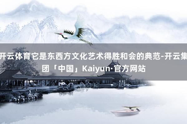 开云体育它是东西方文化艺术得胜和会的典范-开云集团「中国」Kaiyun·官方网站