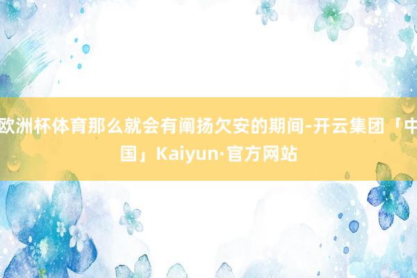 欧洲杯体育那么就会有阐扬欠安的期间-开云集团「中国」Kaiyun·官方网站