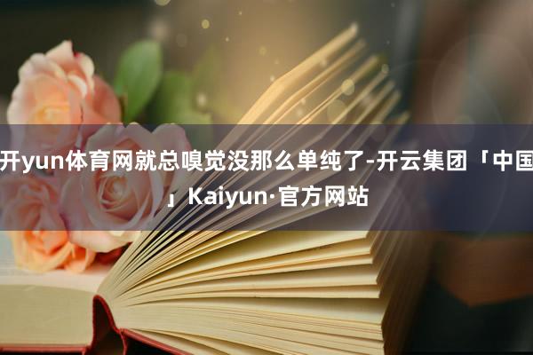 开yun体育网就总嗅觉没那么单纯了-开云集团「中国」Kaiyun·官方网站