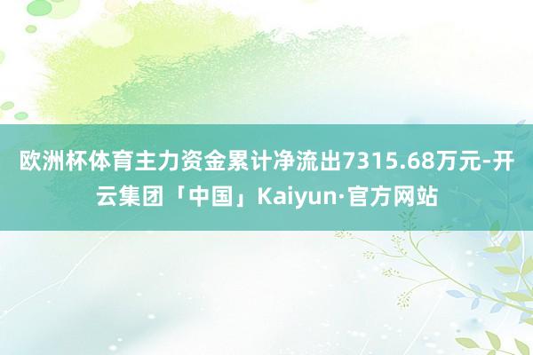 欧洲杯体育主力资金累计净流出7315.68万元-开云集团「中国」Kaiyun·官方网站
