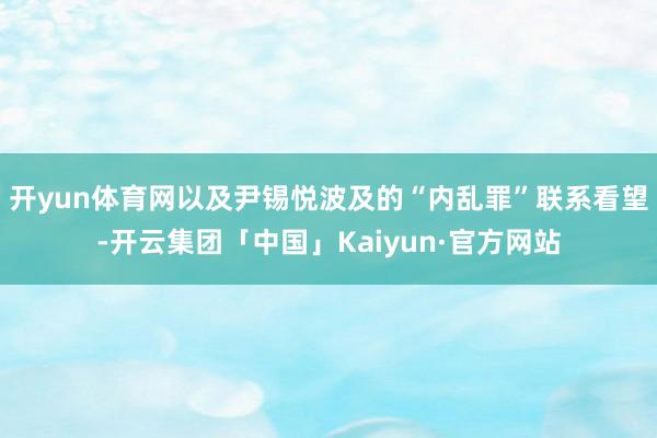 开yun体育网以及尹锡悦波及的“内乱罪”联系看望-开云集团「中国」Kaiyun·官方网站