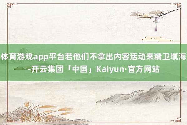 体育游戏app平台若他们不拿出内容活动来精卫填海-开云集团「中国」Kaiyun·官方网站