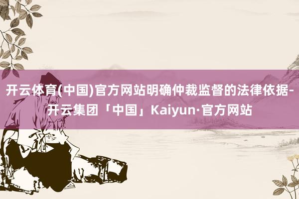 开云体育(中国)官方网站明确仲裁监督的法律依据-开云集团「中国」Kaiyun·官方网站