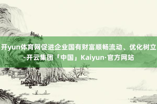 开yun体育网促进企业国有财富顺畅流动、优化树立-开云集团「中国」Kaiyun·官方网站