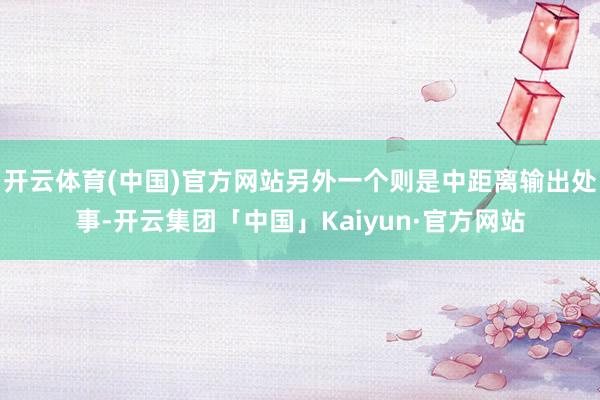 开云体育(中国)官方网站另外一个则是中距离输出处事-开云集团「中国」Kaiyun·官方网站