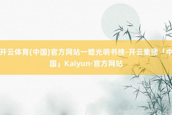 开云体育(中国)官方网站一蟾光明书榜-开云集团「中国」Kaiyun·官方网站