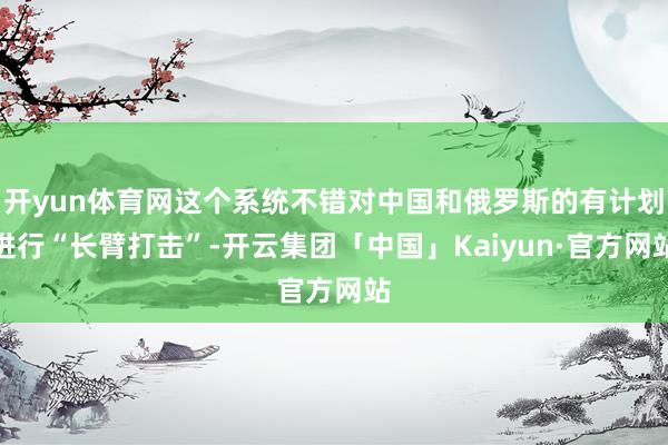 开yun体育网这个系统不错对中国和俄罗斯的有计划进行“长臂打击”-开云集团「中国」Kaiyun·官方网站