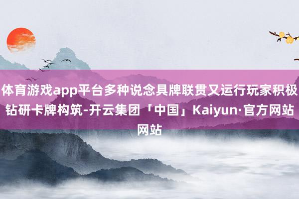 体育游戏app平台多种说念具牌联贯又运行玩家积极钻研卡牌构筑-开云集团「中国」Kaiyun·官方网站