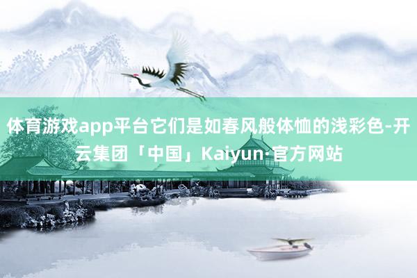 体育游戏app平台它们是如春风般体恤的浅彩色-开云集团「中国」Kaiyun·官方网站