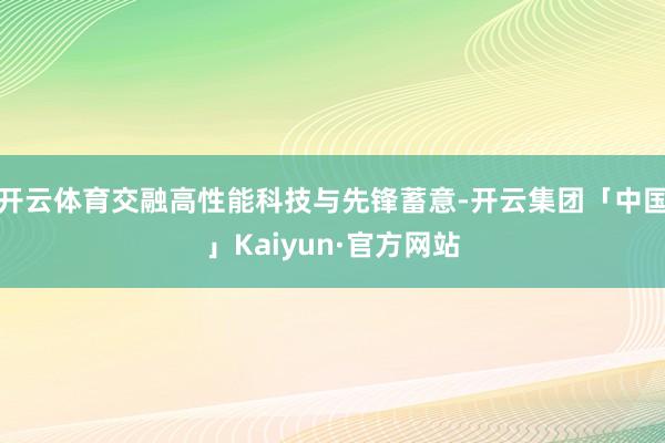 开云体育交融高性能科技与先锋蓄意-开云集团「中国」Kaiyun·官方网站