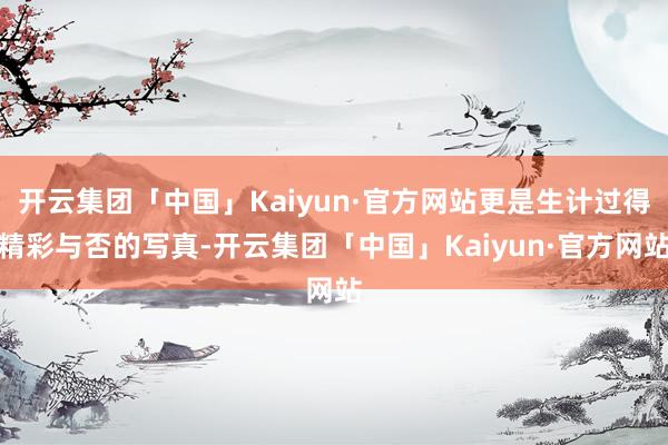 开云集团「中国」Kaiyun·官方网站更是生计过得精彩与否的写真-开云集团「中国」Kaiyun·官方网站