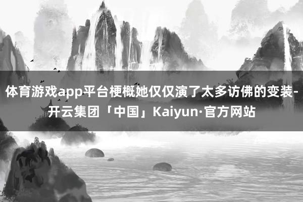 体育游戏app平台梗概她仅仅演了太多访佛的变装-开云集团「中国」Kaiyun·官方网站