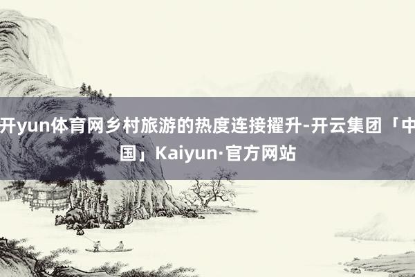 开yun体育网乡村旅游的热度连接擢升-开云集团「中国」Kaiyun·官方网站