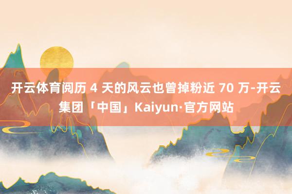 开云体育阅历 4 天的风云也曾掉粉近 70 万-开云集团「中国」Kaiyun·官方网站