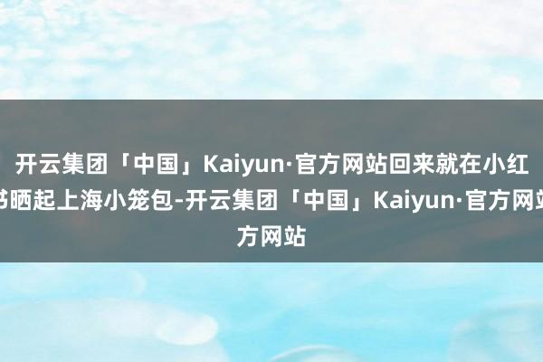 开云集团「中国」Kaiyun·官方网站回来就在小红书晒起上海小笼包-开云集团「中国」Kaiyun·官方网站
