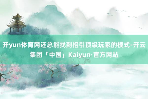 开yun体育网还总能找到招引顶级玩家的模式-开云集团「中国」Kaiyun·官方网站
