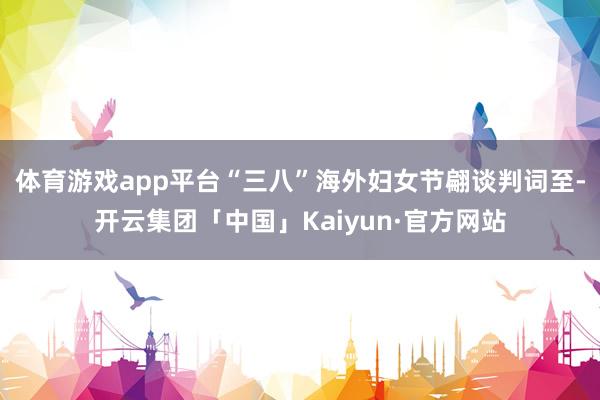 体育游戏app平台“三八”海外妇女节翩谈判词至-开云集团「中国」Kaiyun·官方网站