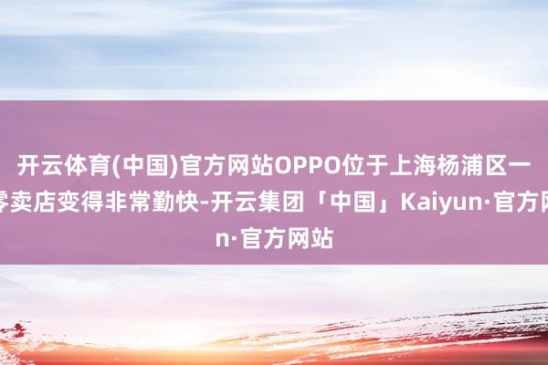 开云体育(中国)官方网站OPPO位于上海杨浦区一家零卖店变得非常勤快-开云集团「中国」Kaiyun·官方网站