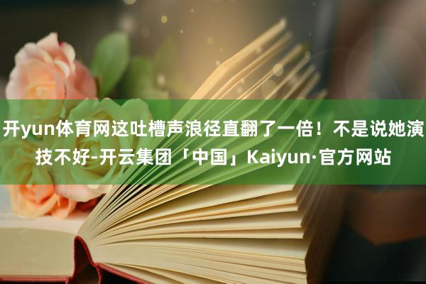 开yun体育网这吐槽声浪径直翻了一倍！不是说她演技不好-开云集团「中国」Kaiyun·官方网站