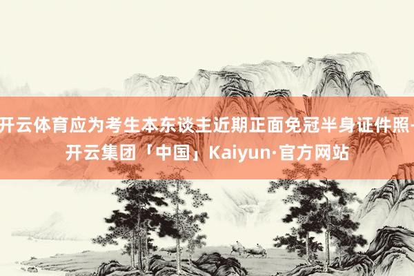 开云体育应为考生本东谈主近期正面免冠半身证件照-开云集团「中国」Kaiyun·官方网站