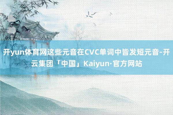 开yun体育网这些元音在CVC单词中皆发短元音-开云集团「中国」Kaiyun·官方网站