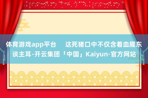 体育游戏app平台     这死猪口中不仅含着血腥东谈主耳-开云集团「中国」Kaiyun·官方网站