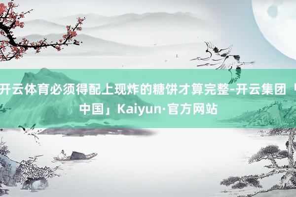 开云体育必须得配上现炸的糖饼才算完整-开云集团「中国」Kaiyun·官方网站