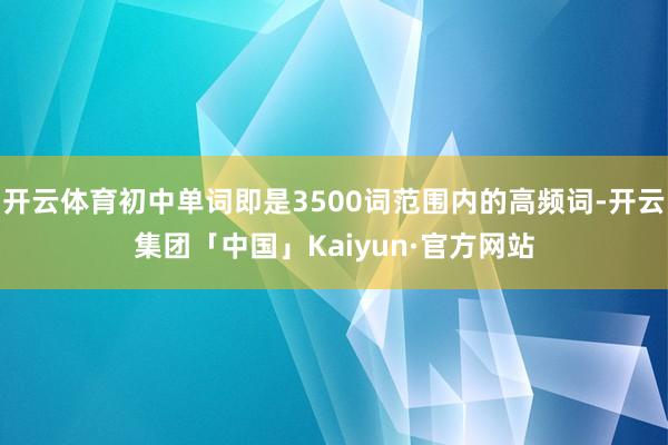 开云体育初中单词即是3500词范围内的高频词-开云集团「中国」Kaiyun·官方网站