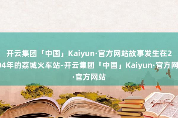 开云集团「中国」Kaiyun·官方网站故事发生在2004年的荔城火车站-开云集团「中国」Kaiyun·官方网站