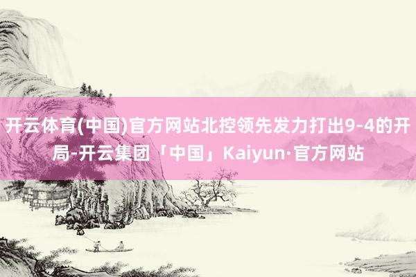 开云体育(中国)官方网站北控领先发力打出9-4的开局-开云集团「中国」Kaiyun·官方网站