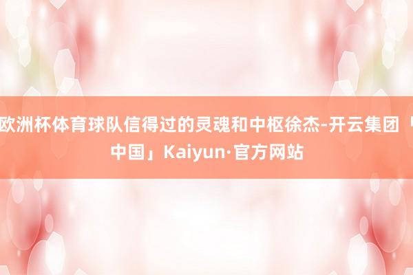 欧洲杯体育球队信得过的灵魂和中枢徐杰-开云集团「中国」Kaiyun·官方网站