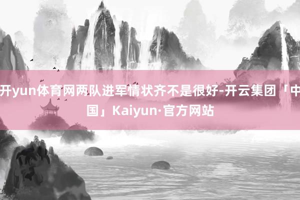 开yun体育网两队进军情状齐不是很好-开云集团「中国」Kaiyun·官方网站