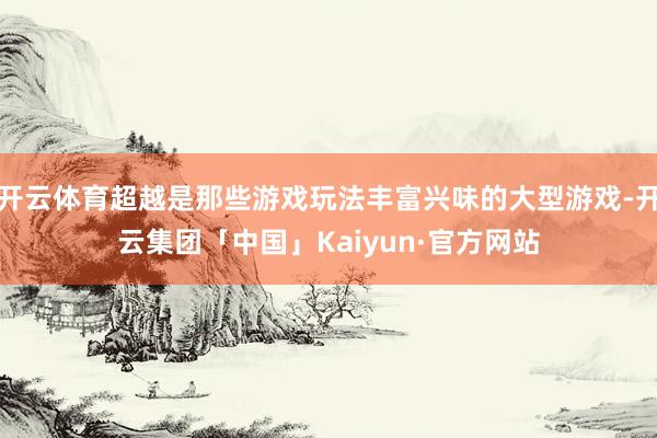 开云体育超越是那些游戏玩法丰富兴味的大型游戏-开云集团「中国」Kaiyun·官方网站