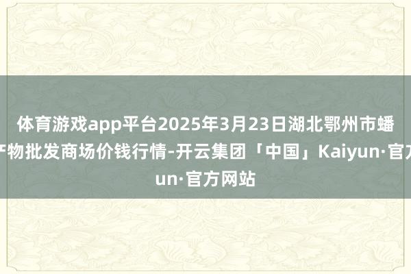 体育游戏app平台2025年3月23日湖北鄂州市蟠龙农产物批发商场价钱行情-开云集团「中国」Kaiyun·官方网站