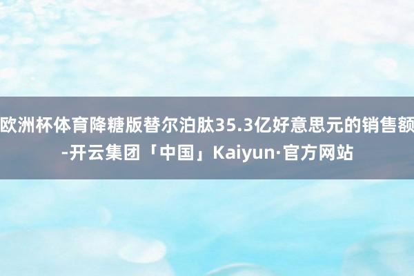 欧洲杯体育降糖版替尔泊肽35.3亿好意思元的销售额-开云集团「中国」Kaiyun·官方网站