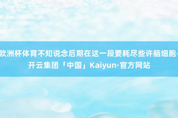 欧洲杯体育不知说念后期在这一段要耗尽些许脑细胞-开云集团「中国」Kaiyun·官方网站