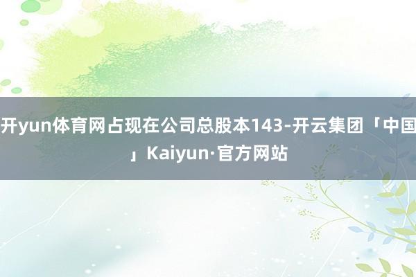 开yun体育网占现在公司总股本143-开云集团「中国」Kaiyun·官方网站