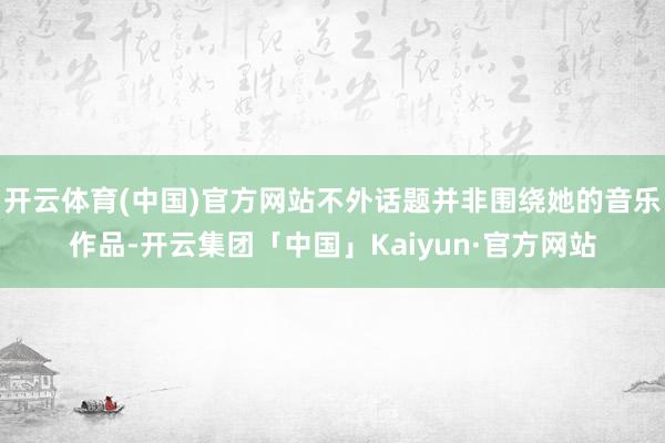 开云体育(中国)官方网站不外话题并非围绕她的音乐作品-开云集团「中国」Kaiyun·官方网站