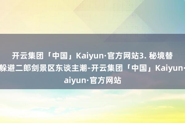 开云集团「中国」Kaiyun·官方网站3. 秘境替代决议：躲避二郎剑景区东谈主潮-开云集团「中国」Kaiyun·官方网站
