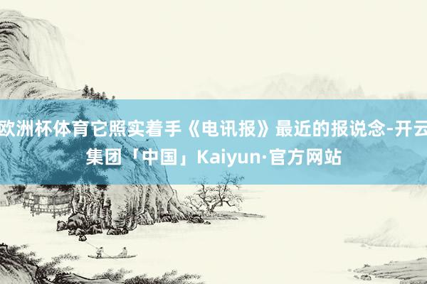 欧洲杯体育它照实着手《电讯报》最近的报说念-开云集团「中国」Kaiyun·官方网站