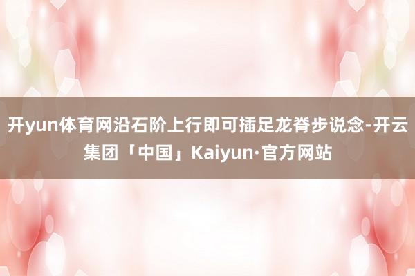 开yun体育网沿石阶上行即可插足龙脊步说念-开云集团「中国」Kaiyun·官方网站