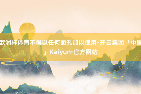 欧洲杯体育不得以任何面孔加以使用-开云集团「中国」Kaiyun·官方网站