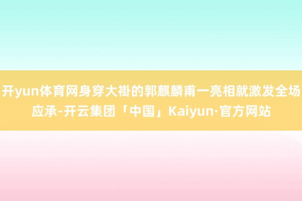开yun体育网身穿大褂的郭麒麟甫一亮相就激发全场应承-开云集团「中国」Kaiyun·官方网站
