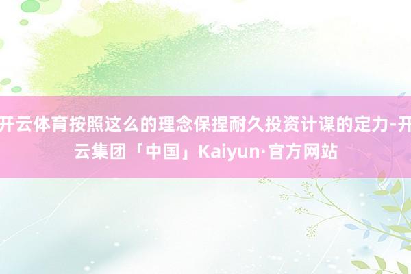开云体育按照这么的理念保捏耐久投资计谋的定力-开云集团「中国」Kaiyun·官方网站