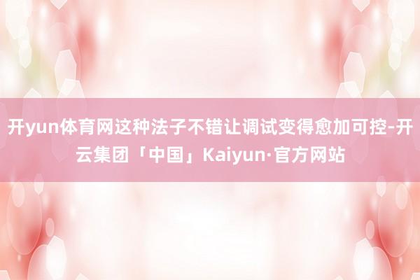 开yun体育网这种法子不错让调试变得愈加可控-开云集团「中国」Kaiyun·官方网站
