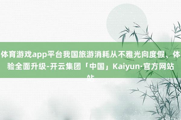 体育游戏app平台我国旅游消耗从不雅光向度假、体验全面升级-开云集团「中国」Kaiyun·官方网站