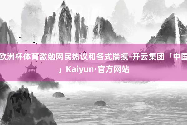 欧洲杯体育激勉网民热议和各式揣摸-开云集团「中国」Kaiyun·官方网站